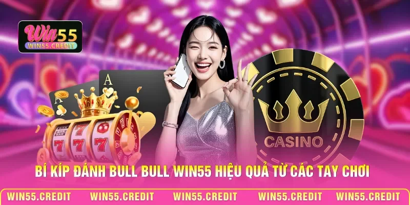 Bí kíp đánh Bull Bull Win55 hiệu quả từ các tay chơi