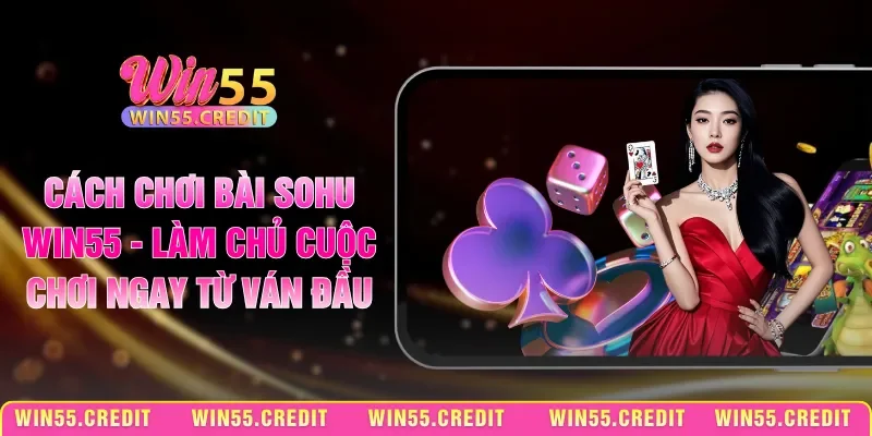 Cách Chơi Bài Sohu Win55 - Làm Chủ Cuộc Chơi Ngay Từ Ván Đầu